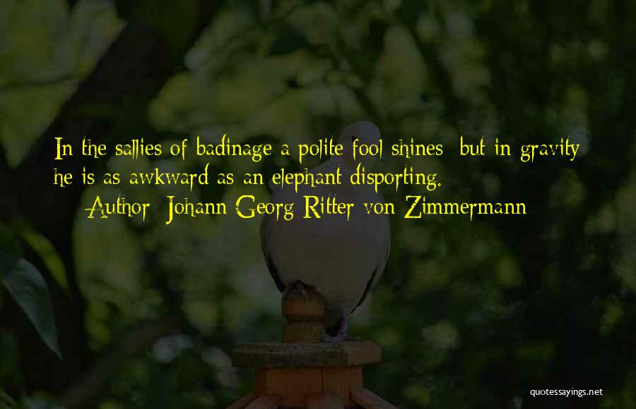 Johann Georg Ritter Von Zimmermann Quotes: In The Sallies Of Badinage A Polite Fool Shines; But In Gravity He Is As Awkward As An Elephant Disporting.