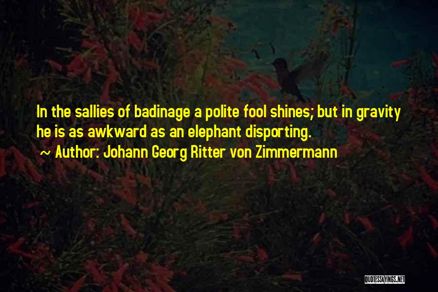 Johann Georg Ritter Von Zimmermann Quotes: In The Sallies Of Badinage A Polite Fool Shines; But In Gravity He Is As Awkward As An Elephant Disporting.