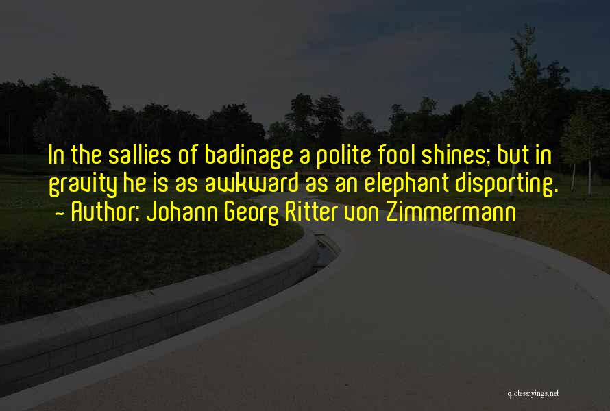 Johann Georg Ritter Von Zimmermann Quotes: In The Sallies Of Badinage A Polite Fool Shines; But In Gravity He Is As Awkward As An Elephant Disporting.