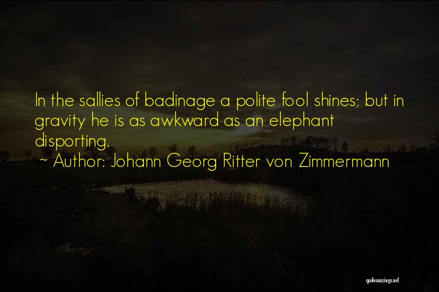 Johann Georg Ritter Von Zimmermann Quotes: In The Sallies Of Badinage A Polite Fool Shines; But In Gravity He Is As Awkward As An Elephant Disporting.