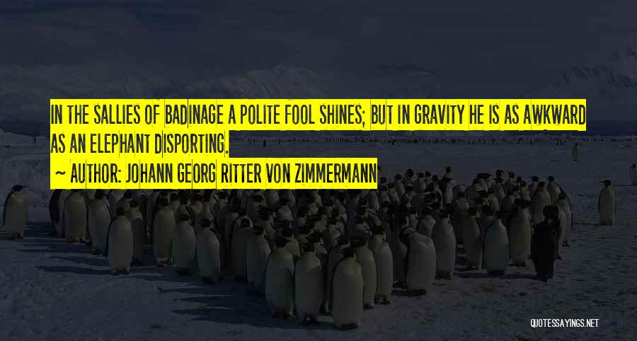 Johann Georg Ritter Von Zimmermann Quotes: In The Sallies Of Badinage A Polite Fool Shines; But In Gravity He Is As Awkward As An Elephant Disporting.