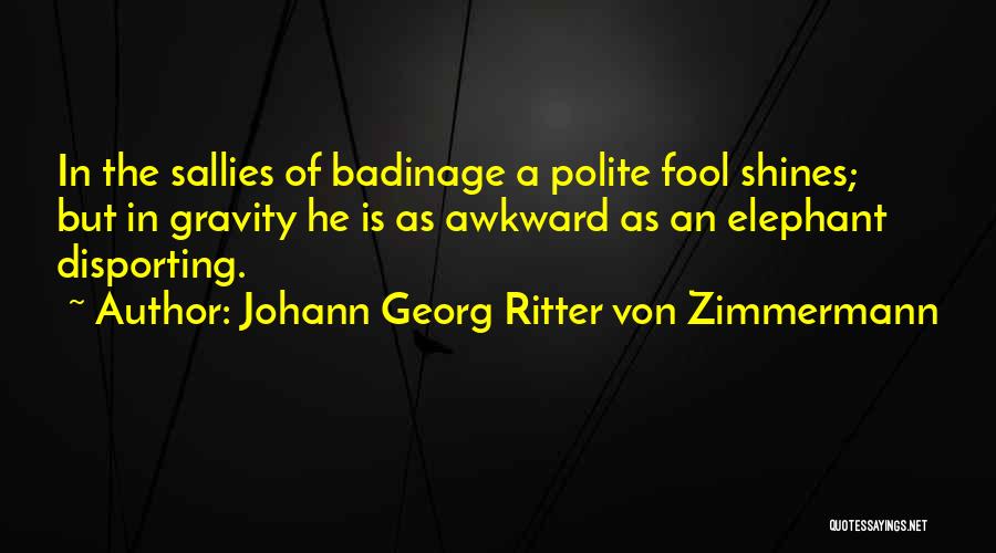 Johann Georg Ritter Von Zimmermann Quotes: In The Sallies Of Badinage A Polite Fool Shines; But In Gravity He Is As Awkward As An Elephant Disporting.