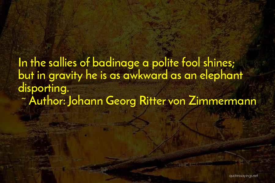 Johann Georg Ritter Von Zimmermann Quotes: In The Sallies Of Badinage A Polite Fool Shines; But In Gravity He Is As Awkward As An Elephant Disporting.