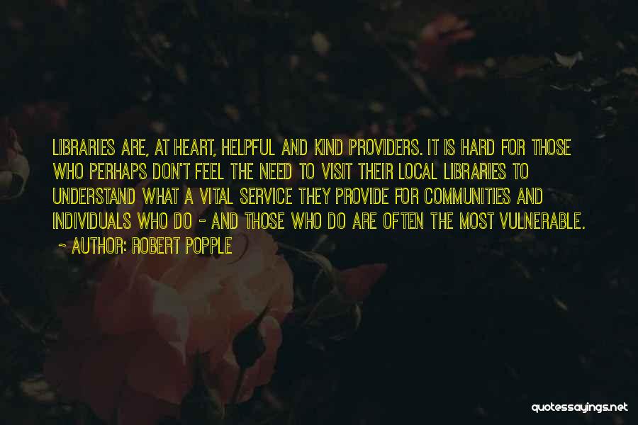 Robert Popple Quotes: Libraries Are, At Heart, Helpful And Kind Providers. It Is Hard For Those Who Perhaps Don't Feel The Need To