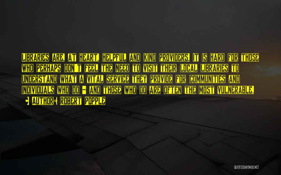 Robert Popple Quotes: Libraries Are, At Heart, Helpful And Kind Providers. It Is Hard For Those Who Perhaps Don't Feel The Need To