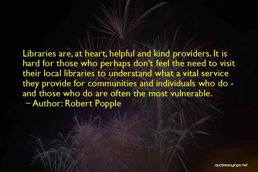 Robert Popple Quotes: Libraries Are, At Heart, Helpful And Kind Providers. It Is Hard For Those Who Perhaps Don't Feel The Need To