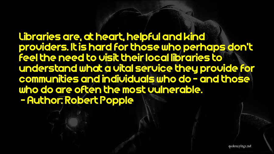 Robert Popple Quotes: Libraries Are, At Heart, Helpful And Kind Providers. It Is Hard For Those Who Perhaps Don't Feel The Need To