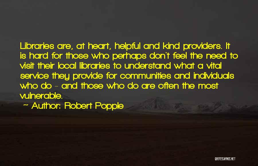 Robert Popple Quotes: Libraries Are, At Heart, Helpful And Kind Providers. It Is Hard For Those Who Perhaps Don't Feel The Need To