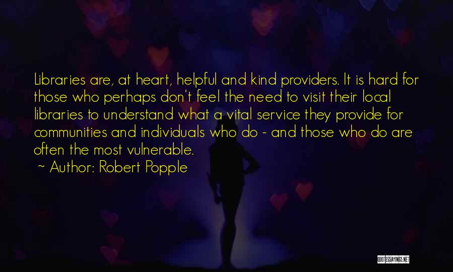 Robert Popple Quotes: Libraries Are, At Heart, Helpful And Kind Providers. It Is Hard For Those Who Perhaps Don't Feel The Need To