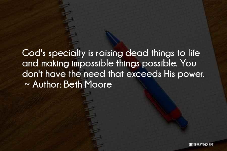 Beth Moore Quotes: God's Specialty Is Raising Dead Things To Life And Making Impossible Things Possible. You Don't Have The Need That Exceeds