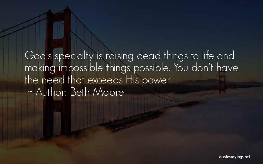 Beth Moore Quotes: God's Specialty Is Raising Dead Things To Life And Making Impossible Things Possible. You Don't Have The Need That Exceeds