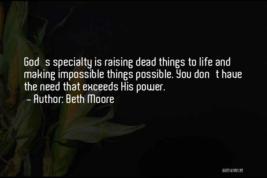 Beth Moore Quotes: God's Specialty Is Raising Dead Things To Life And Making Impossible Things Possible. You Don't Have The Need That Exceeds