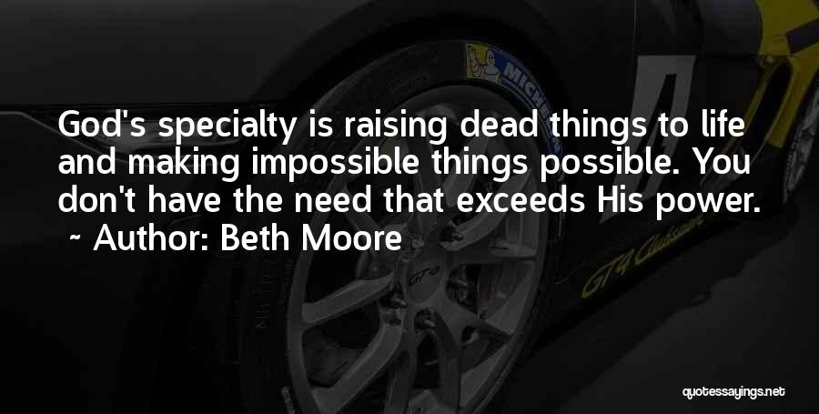 Beth Moore Quotes: God's Specialty Is Raising Dead Things To Life And Making Impossible Things Possible. You Don't Have The Need That Exceeds