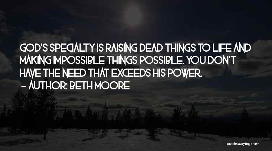 Beth Moore Quotes: God's Specialty Is Raising Dead Things To Life And Making Impossible Things Possible. You Don't Have The Need That Exceeds