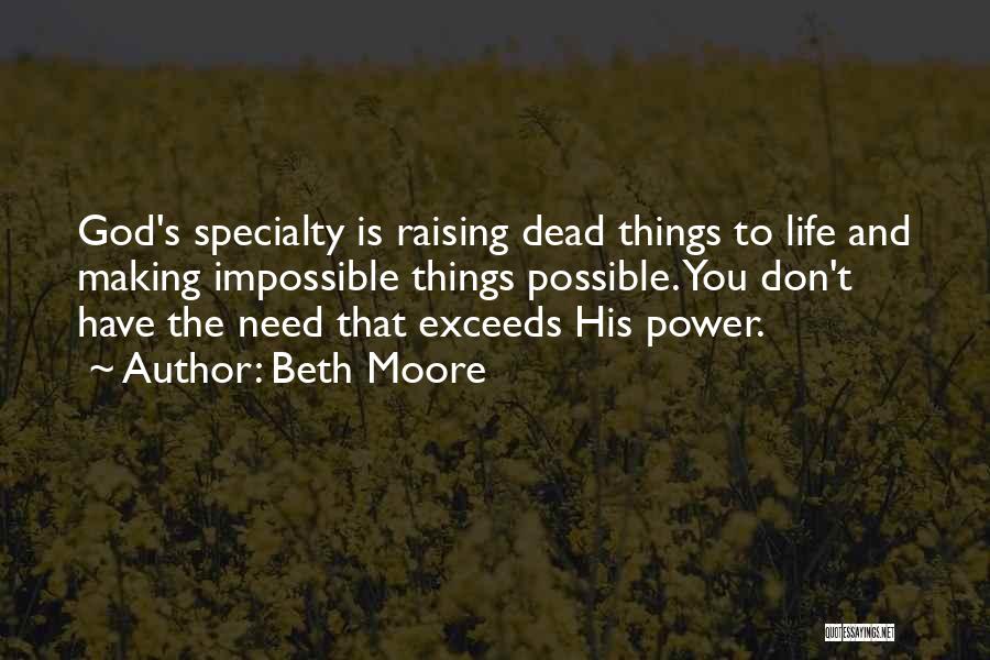 Beth Moore Quotes: God's Specialty Is Raising Dead Things To Life And Making Impossible Things Possible. You Don't Have The Need That Exceeds
