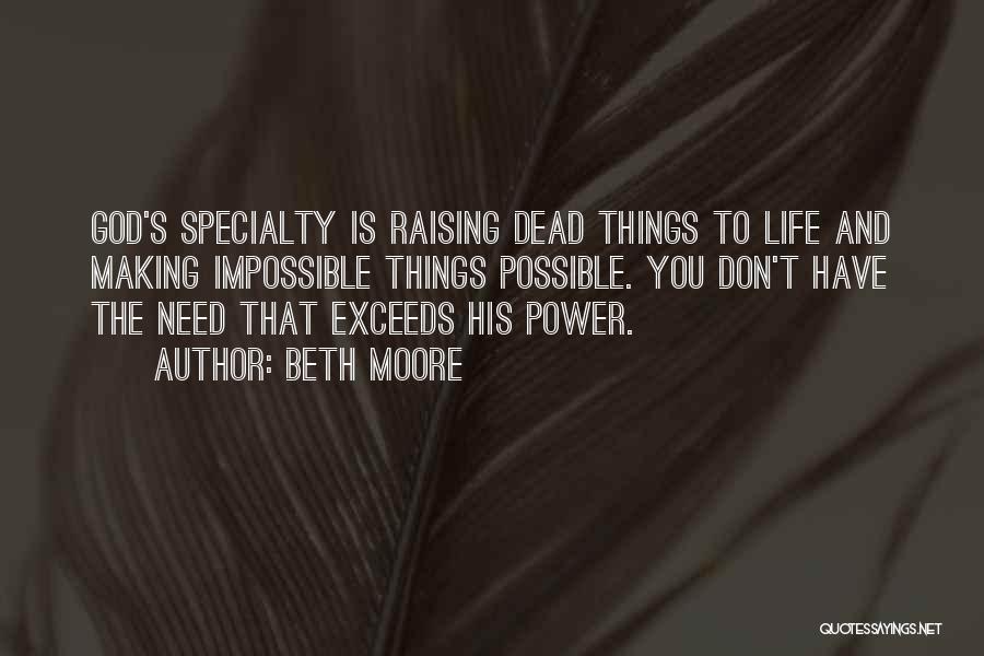 Beth Moore Quotes: God's Specialty Is Raising Dead Things To Life And Making Impossible Things Possible. You Don't Have The Need That Exceeds