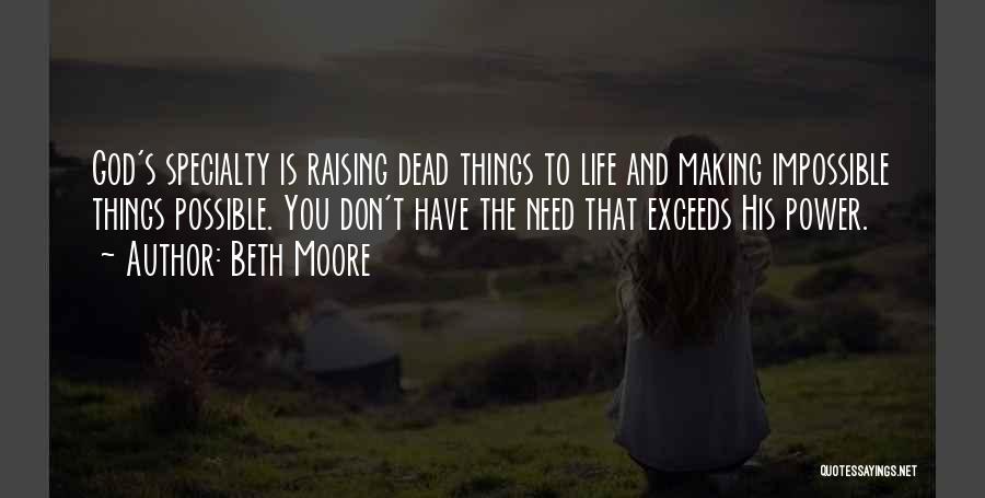Beth Moore Quotes: God's Specialty Is Raising Dead Things To Life And Making Impossible Things Possible. You Don't Have The Need That Exceeds