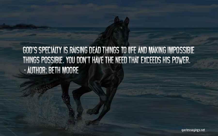 Beth Moore Quotes: God's Specialty Is Raising Dead Things To Life And Making Impossible Things Possible. You Don't Have The Need That Exceeds