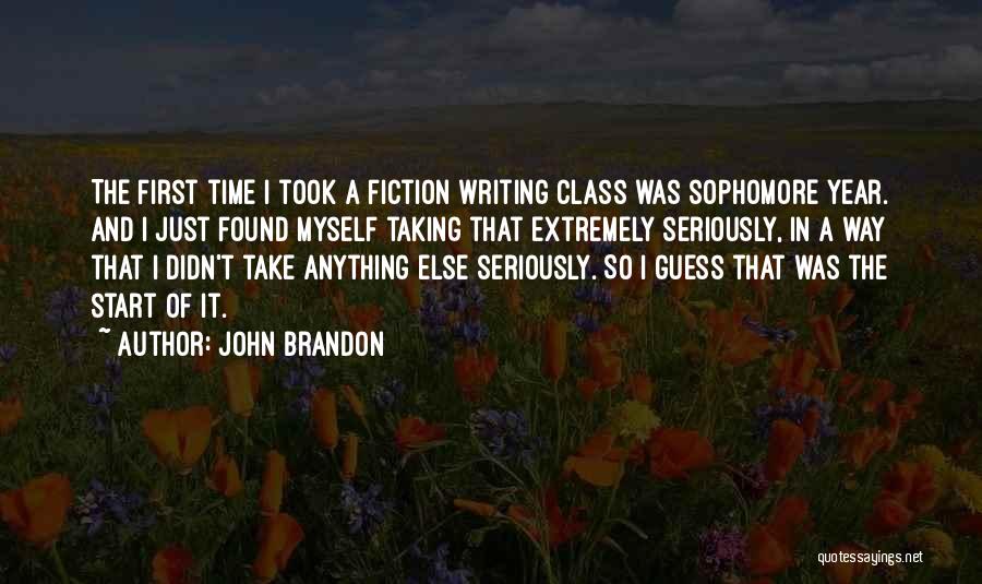 John Brandon Quotes: The First Time I Took A Fiction Writing Class Was Sophomore Year. And I Just Found Myself Taking That Extremely