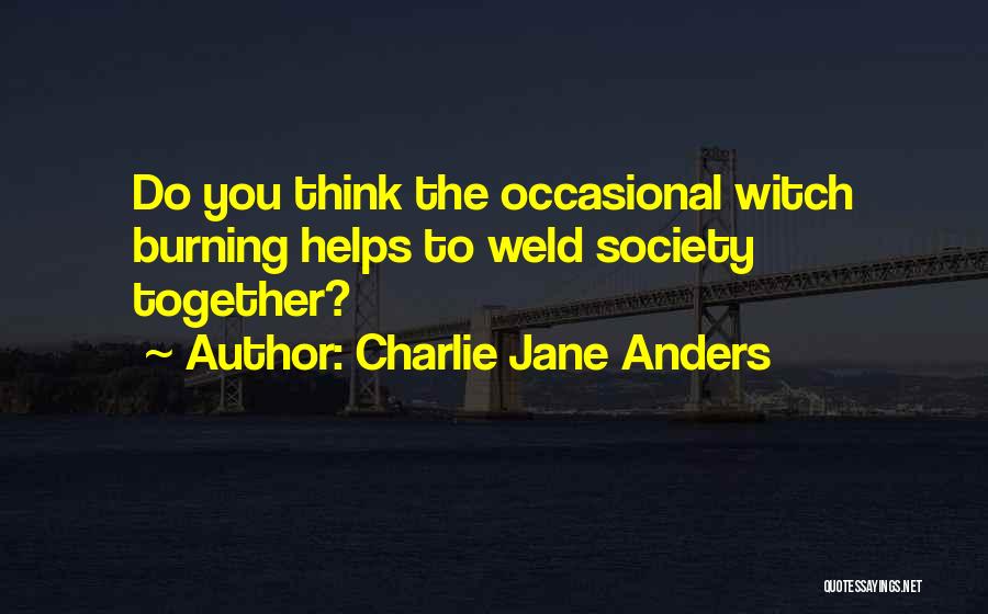 Charlie Jane Anders Quotes: Do You Think The Occasional Witch Burning Helps To Weld Society Together?