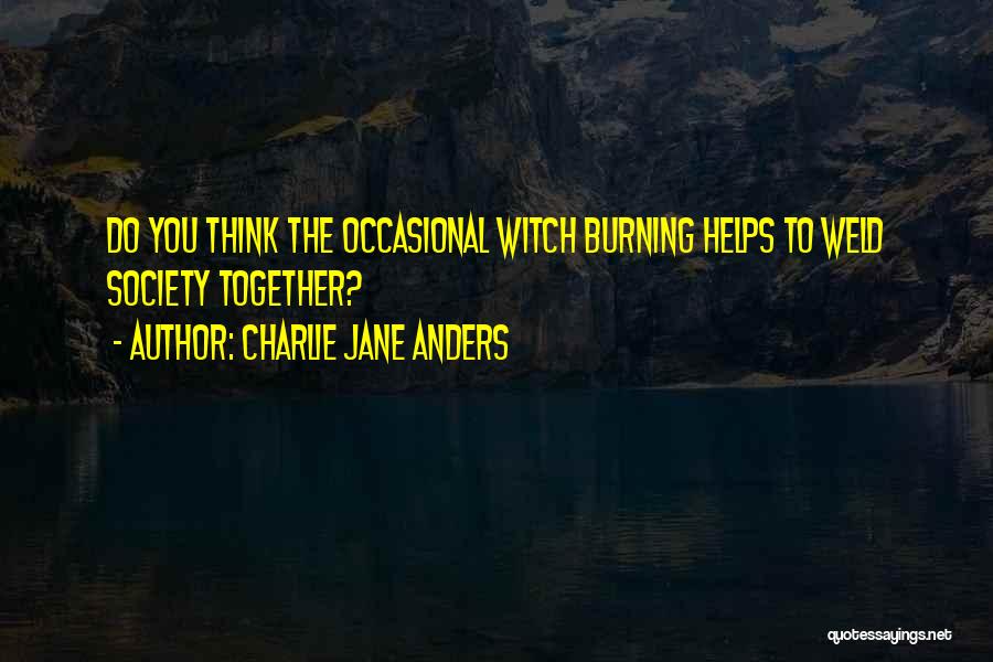 Charlie Jane Anders Quotes: Do You Think The Occasional Witch Burning Helps To Weld Society Together?