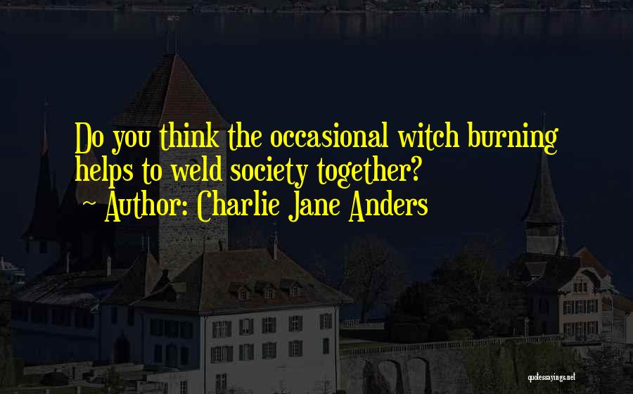 Charlie Jane Anders Quotes: Do You Think The Occasional Witch Burning Helps To Weld Society Together?