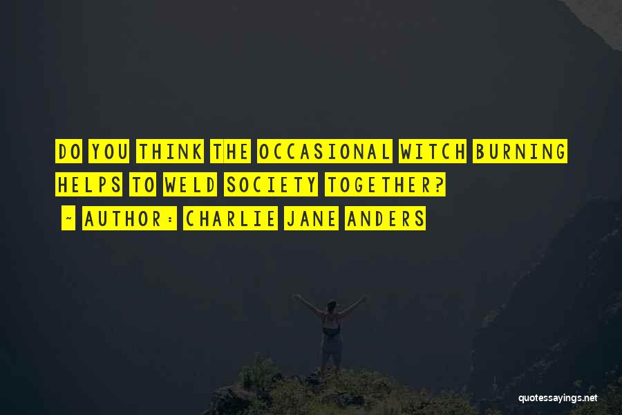 Charlie Jane Anders Quotes: Do You Think The Occasional Witch Burning Helps To Weld Society Together?