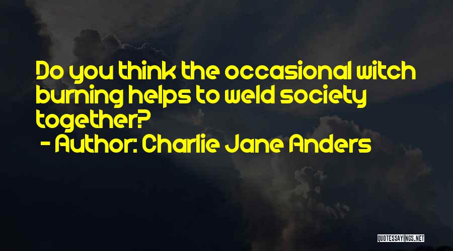 Charlie Jane Anders Quotes: Do You Think The Occasional Witch Burning Helps To Weld Society Together?