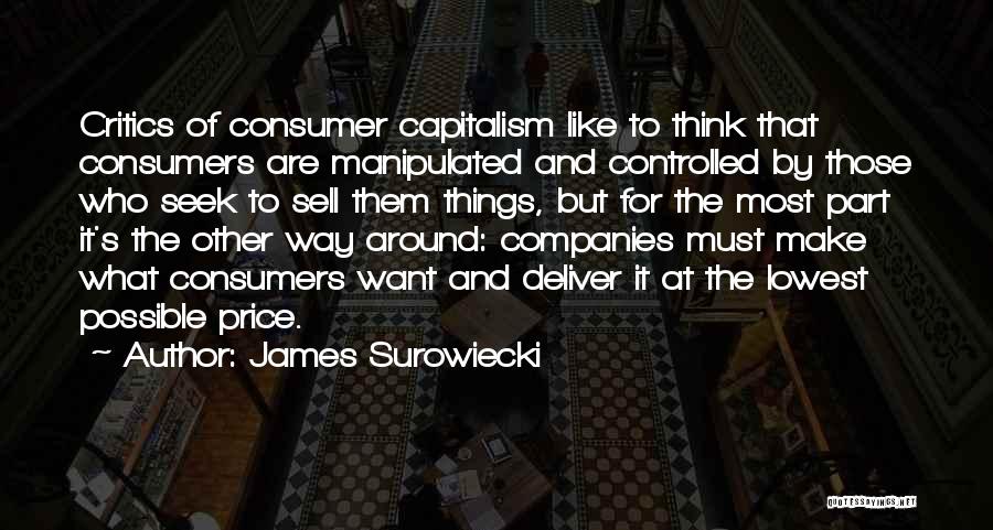 James Surowiecki Quotes: Critics Of Consumer Capitalism Like To Think That Consumers Are Manipulated And Controlled By Those Who Seek To Sell Them