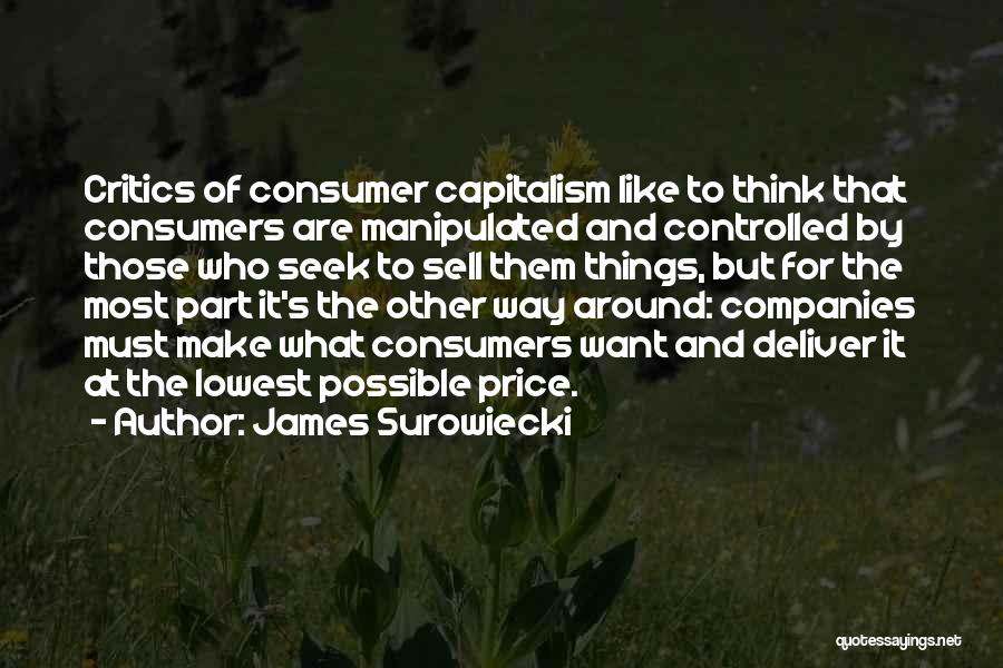 James Surowiecki Quotes: Critics Of Consumer Capitalism Like To Think That Consumers Are Manipulated And Controlled By Those Who Seek To Sell Them