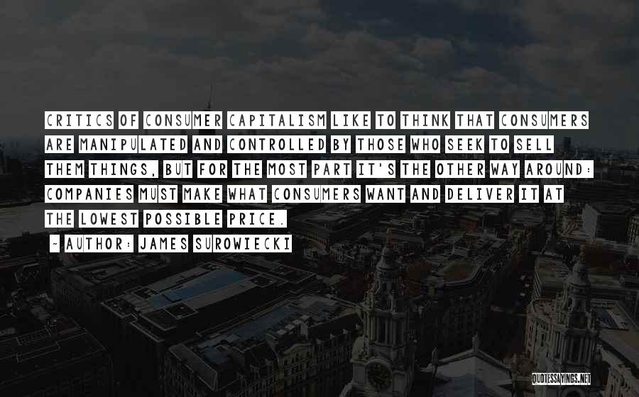 James Surowiecki Quotes: Critics Of Consumer Capitalism Like To Think That Consumers Are Manipulated And Controlled By Those Who Seek To Sell Them