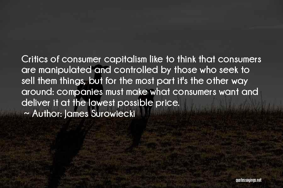 James Surowiecki Quotes: Critics Of Consumer Capitalism Like To Think That Consumers Are Manipulated And Controlled By Those Who Seek To Sell Them