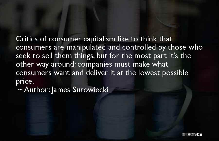 James Surowiecki Quotes: Critics Of Consumer Capitalism Like To Think That Consumers Are Manipulated And Controlled By Those Who Seek To Sell Them