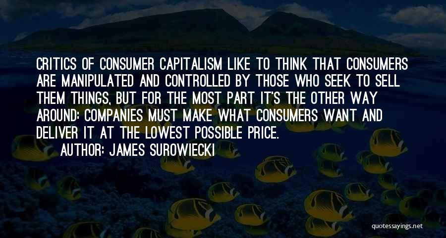 James Surowiecki Quotes: Critics Of Consumer Capitalism Like To Think That Consumers Are Manipulated And Controlled By Those Who Seek To Sell Them