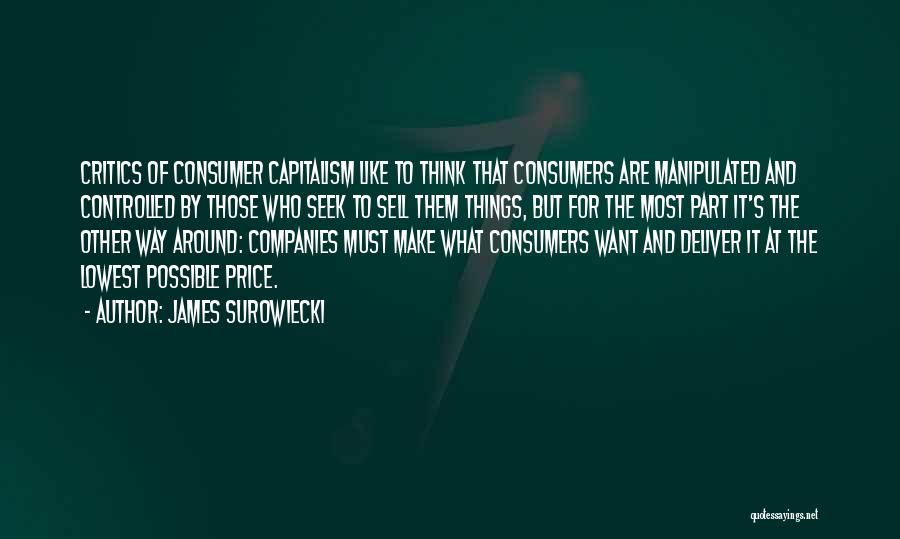 James Surowiecki Quotes: Critics Of Consumer Capitalism Like To Think That Consumers Are Manipulated And Controlled By Those Who Seek To Sell Them