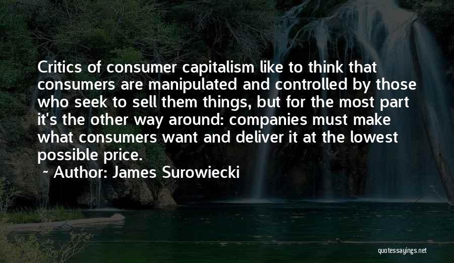 James Surowiecki Quotes: Critics Of Consumer Capitalism Like To Think That Consumers Are Manipulated And Controlled By Those Who Seek To Sell Them