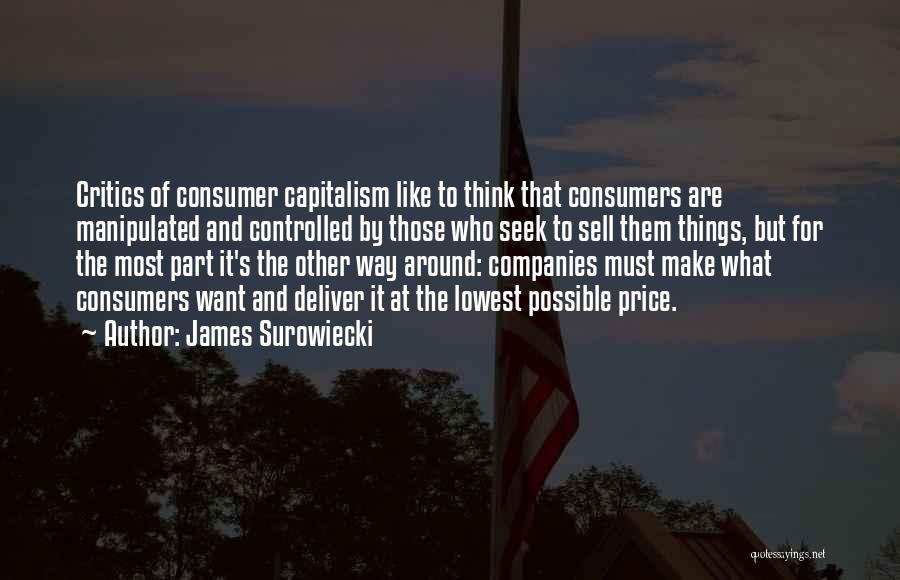 James Surowiecki Quotes: Critics Of Consumer Capitalism Like To Think That Consumers Are Manipulated And Controlled By Those Who Seek To Sell Them