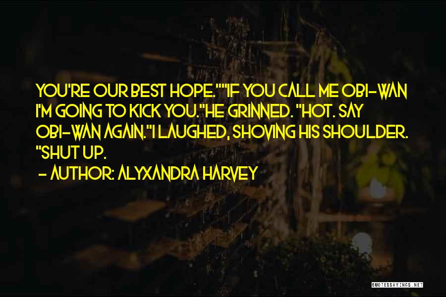 Alyxandra Harvey Quotes: You're Our Best Hope.if You Call Me Obi-wan I'm Going To Kick You.he Grinned. Hot. Say Obi-wan Again.i Laughed, Shoving