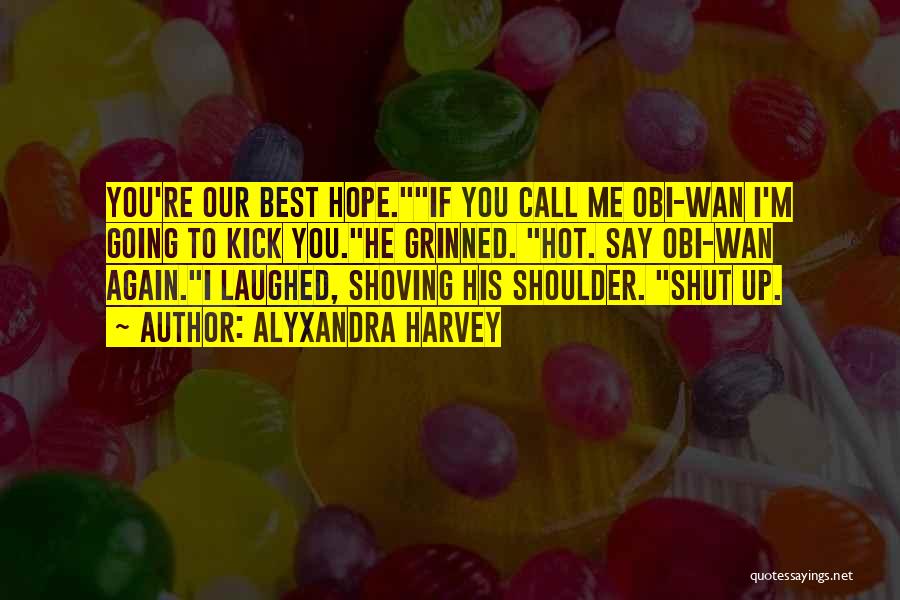 Alyxandra Harvey Quotes: You're Our Best Hope.if You Call Me Obi-wan I'm Going To Kick You.he Grinned. Hot. Say Obi-wan Again.i Laughed, Shoving