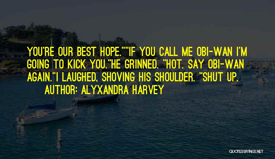 Alyxandra Harvey Quotes: You're Our Best Hope.if You Call Me Obi-wan I'm Going To Kick You.he Grinned. Hot. Say Obi-wan Again.i Laughed, Shoving