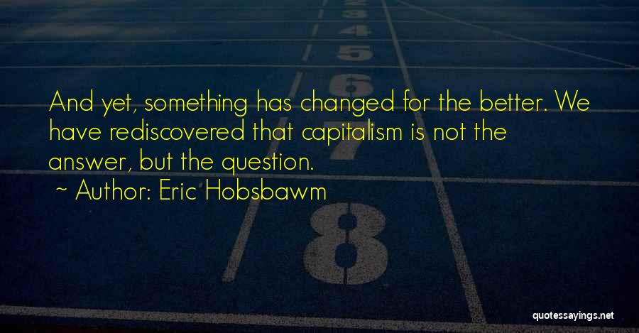 Eric Hobsbawm Quotes: And Yet, Something Has Changed For The Better. We Have Rediscovered That Capitalism Is Not The Answer, But The Question.