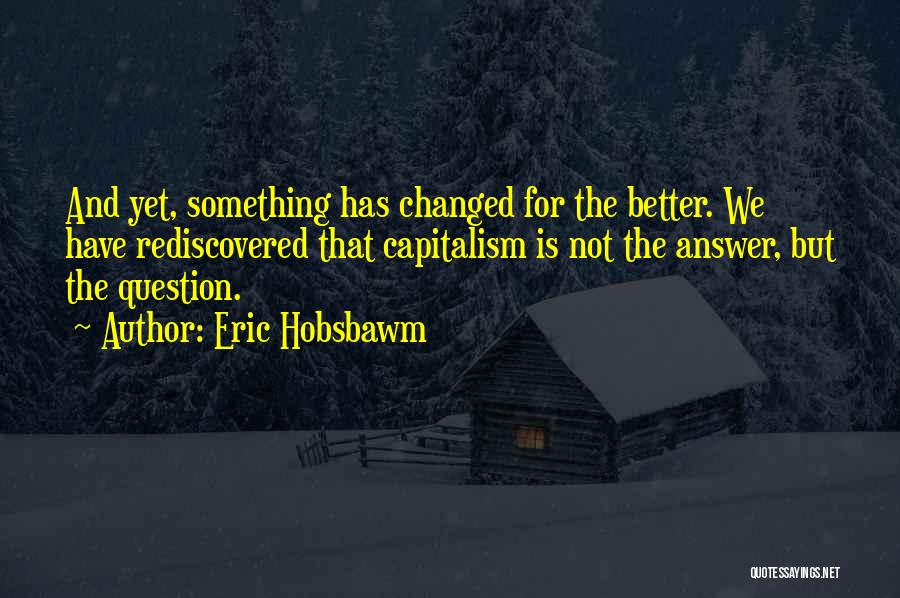 Eric Hobsbawm Quotes: And Yet, Something Has Changed For The Better. We Have Rediscovered That Capitalism Is Not The Answer, But The Question.