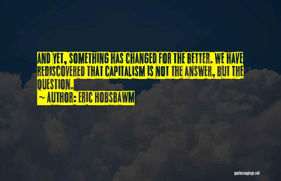 Eric Hobsbawm Quotes: And Yet, Something Has Changed For The Better. We Have Rediscovered That Capitalism Is Not The Answer, But The Question.