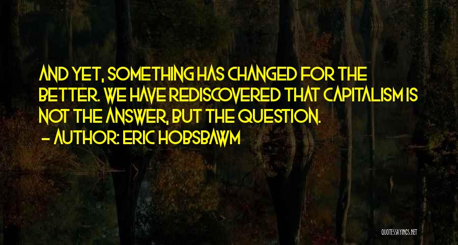 Eric Hobsbawm Quotes: And Yet, Something Has Changed For The Better. We Have Rediscovered That Capitalism Is Not The Answer, But The Question.