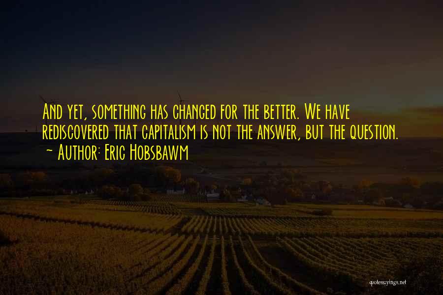 Eric Hobsbawm Quotes: And Yet, Something Has Changed For The Better. We Have Rediscovered That Capitalism Is Not The Answer, But The Question.