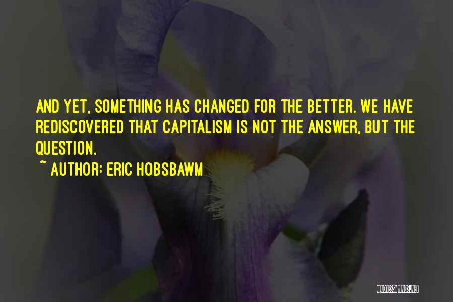 Eric Hobsbawm Quotes: And Yet, Something Has Changed For The Better. We Have Rediscovered That Capitalism Is Not The Answer, But The Question.