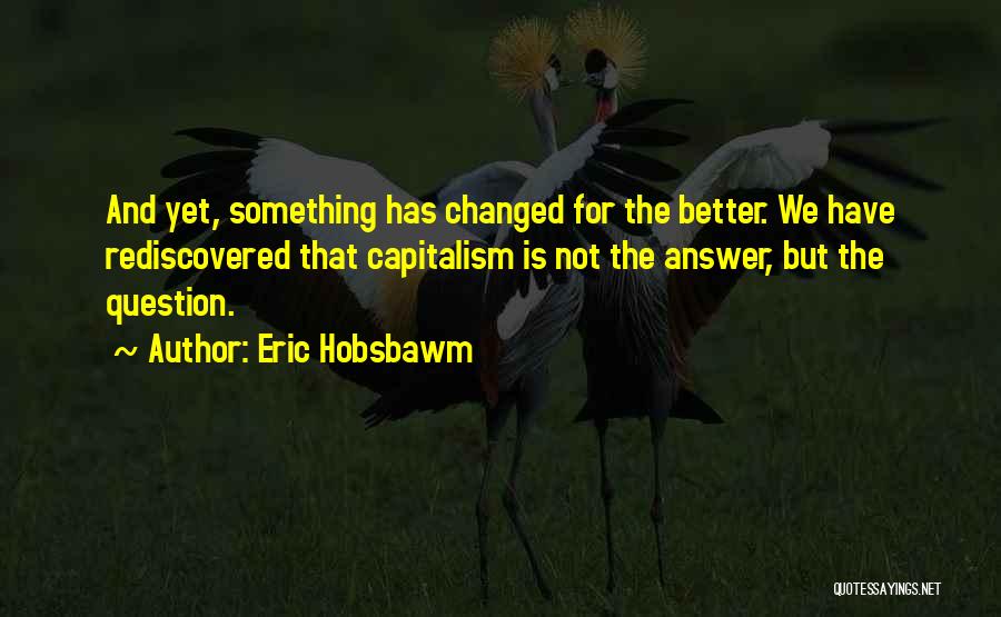 Eric Hobsbawm Quotes: And Yet, Something Has Changed For The Better. We Have Rediscovered That Capitalism Is Not The Answer, But The Question.