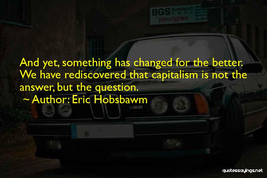 Eric Hobsbawm Quotes: And Yet, Something Has Changed For The Better. We Have Rediscovered That Capitalism Is Not The Answer, But The Question.