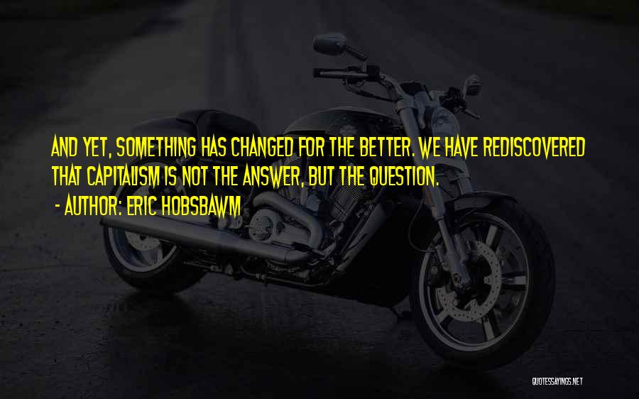 Eric Hobsbawm Quotes: And Yet, Something Has Changed For The Better. We Have Rediscovered That Capitalism Is Not The Answer, But The Question.