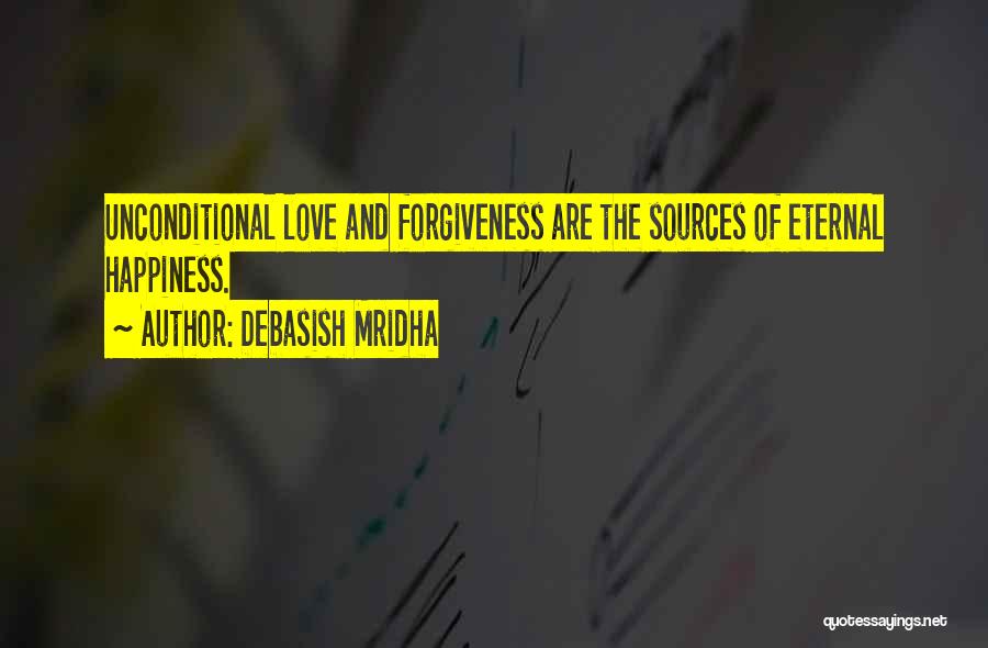 Debasish Mridha Quotes: Unconditional Love And Forgiveness Are The Sources Of Eternal Happiness.